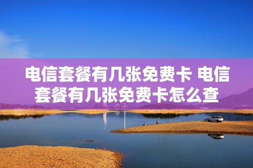 电信套餐有几张免费卡 电信套餐有几张免费卡怎么查