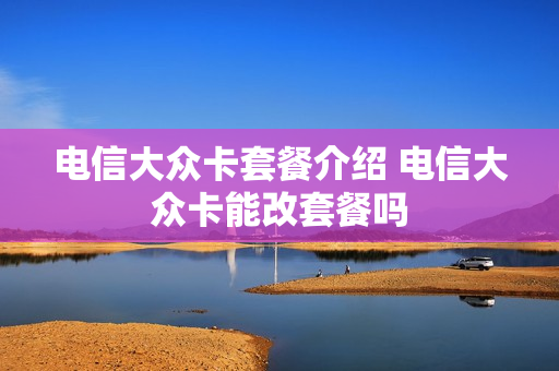电信大众卡套餐介绍 电信大众卡能改套餐吗
