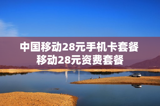 中国移动28元手机卡套餐 移动28元资费套餐