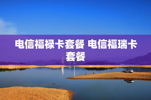 电信福禄卡套餐 电信福瑞卡套餐