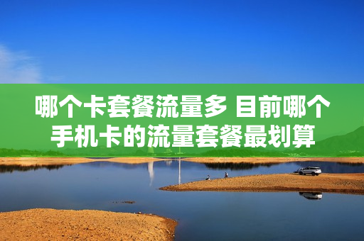 哪个卡套餐流量多 目前哪个手机卡的流量套餐最划算