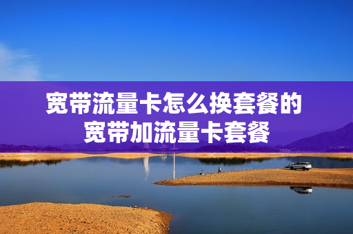 宽带流量卡怎么换套餐的 宽带加流量卡套餐