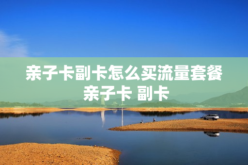亲子卡副卡怎么买流量套餐 亲子卡 副卡