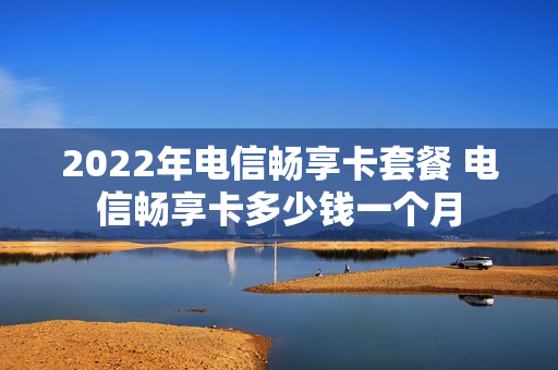 2022年电信畅享卡套餐 电信畅享卡多少钱一个月