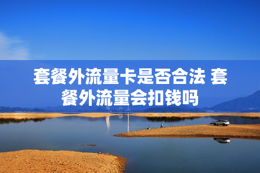 套餐外流量卡是否合法 套餐外流量会扣钱吗