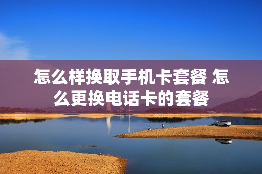怎么样换取手机卡套餐 怎么更换电话卡的套餐