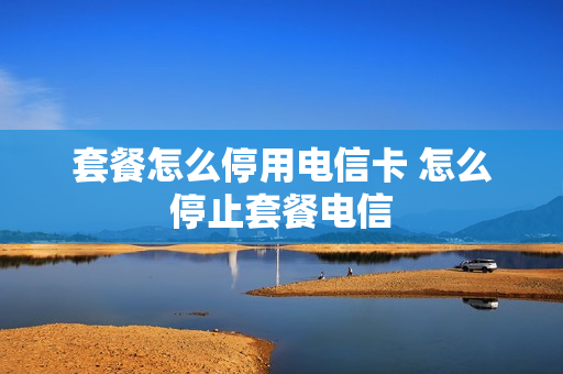 套餐怎么停用电信卡 怎么停止套餐电信