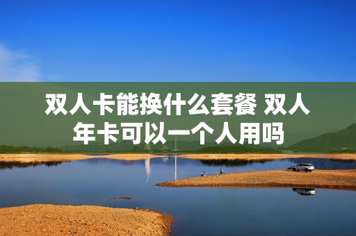 双人卡能换什么套餐 双人年卡可以一个人用吗