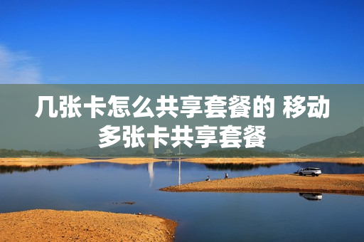 几张卡怎么共享套餐的 移动多张卡共享套餐