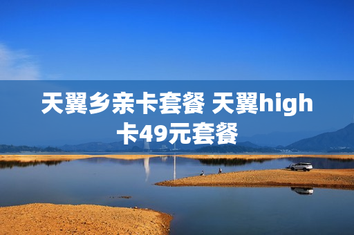 天翼乡亲卡套餐 天翼high卡49元套餐