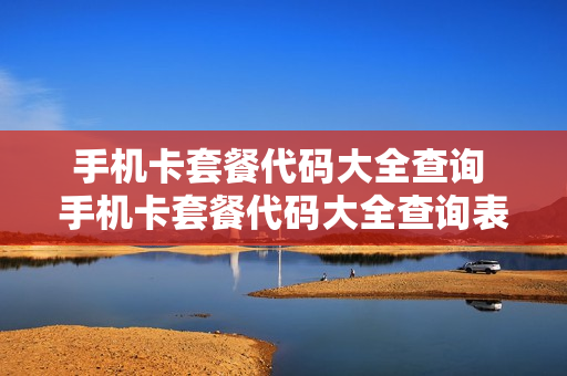 手机卡套餐代码大全查询 手机卡套餐代码大全查询表