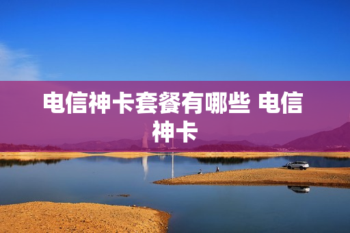 电信神卡套餐有哪些 电信 神卡