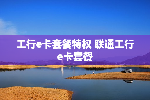 工行e卡套餐特权 联通工行e卡套餐