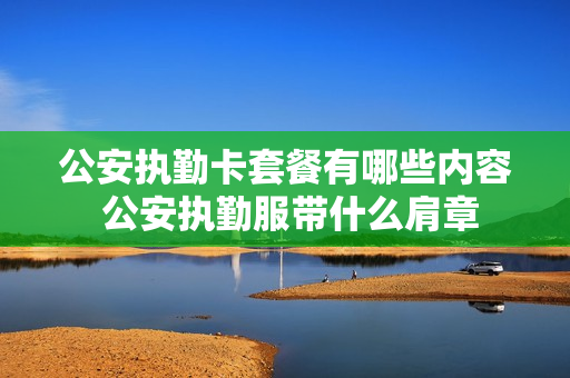 公安执勤卡套餐有哪些内容 公安执勤服带什么肩章