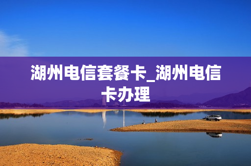 湖州电信套餐卡_湖州电信卡办理