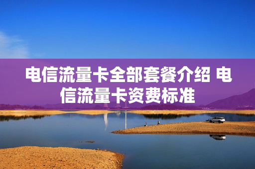 电信流量卡全部套餐介绍 电信流量卡资费标准
