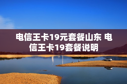电信王卡19元套餐山东 电信王卡19套餐说明