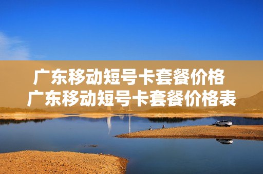 广东移动短号卡套餐价格 广东移动短号卡套餐价格表