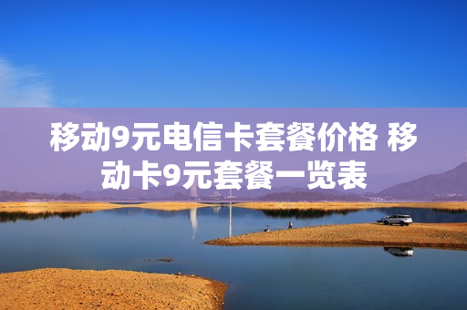移动9元电信卡套餐价格 移动卡9元套餐一览表
