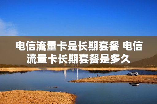电信流量卡是长期套餐 电信流量卡长期套餐是多久