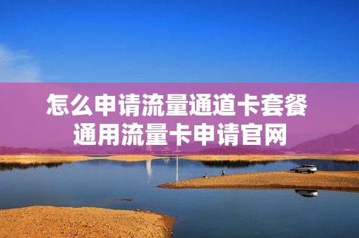 怎么申请流量通道卡套餐 通用流量卡申请官网
