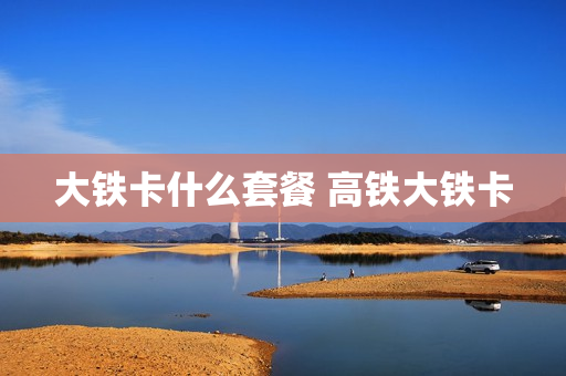 大铁卡什么套餐 高铁大铁卡