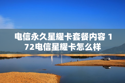 电信永久星耀卡套餐内容 172电信星耀卡怎么样