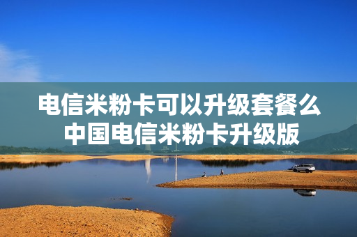 电信米粉卡可以升级套餐么 中国电信米粉卡升级版