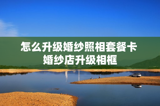 怎么升级婚纱照相套餐卡 婚纱店升级相框