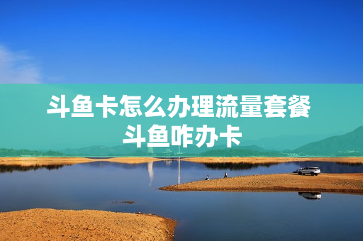斗鱼卡怎么办理流量套餐 斗鱼咋办卡