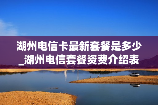 湖州电信卡最新套餐是多少_湖州电信套餐资费介绍表