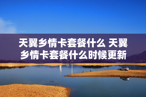 天翼乡情卡套餐什么 天翼乡情卡套餐什么时候更新