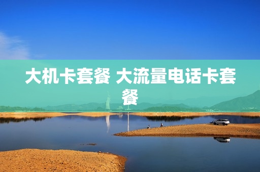 大机卡套餐 大流量电话卡套餐