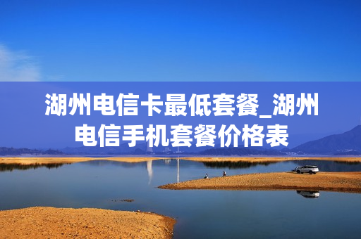 湖州电信卡最低套餐_湖州电信手机套餐价格表