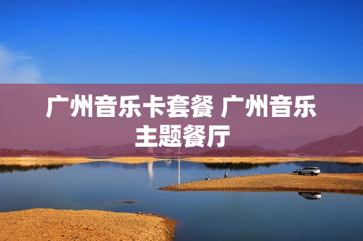 广州音乐卡套餐 广州音乐主题餐厅