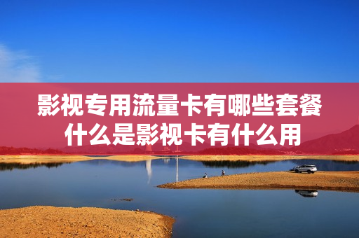 影视专用流量卡有哪些套餐 什么是影视卡有什么用