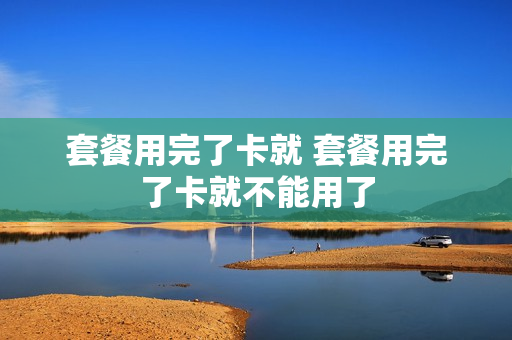 套餐用完了卡就 套餐用完了卡就不能用了