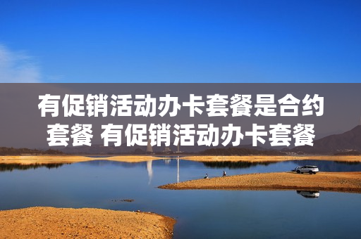 有促销活动办卡套餐是合约套餐 有促销活动办卡套餐是合约套餐吗