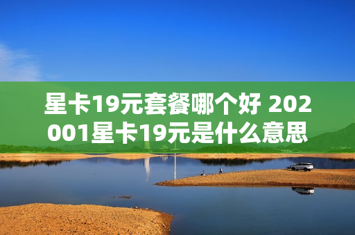 星卡19元套餐哪个好 202001星卡19元是什么意思