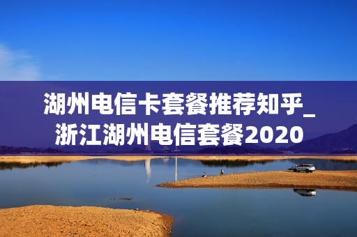 湖州电信卡套餐推荐知乎_浙江湖州电信套餐2020