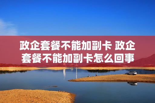 政企套餐不能加副卡 政企套餐不能加副卡怎么回事