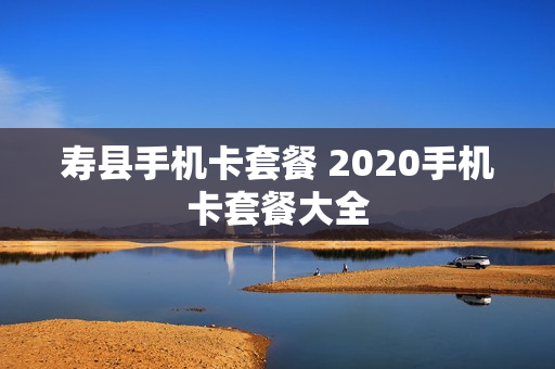 寿县手机卡套餐 2020手机卡套餐大全