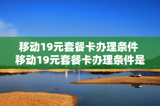 移动19元套餐卡办理条件 移动19元套餐卡办理条件是什么