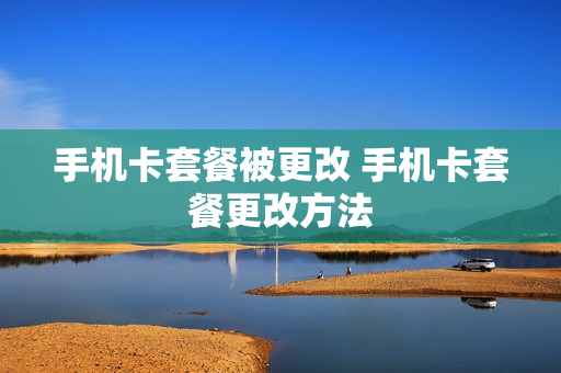 手机卡套餐被更改 手机卡套餐更改方法