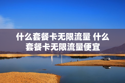 什么套餐卡无限流量 什么套餐卡无限流量便宜