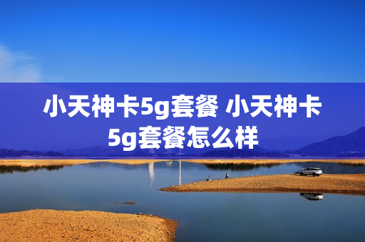 小天神卡5g套餐 小天神卡5g套餐怎么样