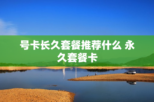 号卡长久套餐推荐什么 永久套餐卡