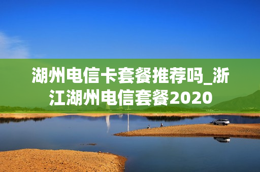 湖州电信卡套餐推荐吗_浙江湖州电信套餐2020