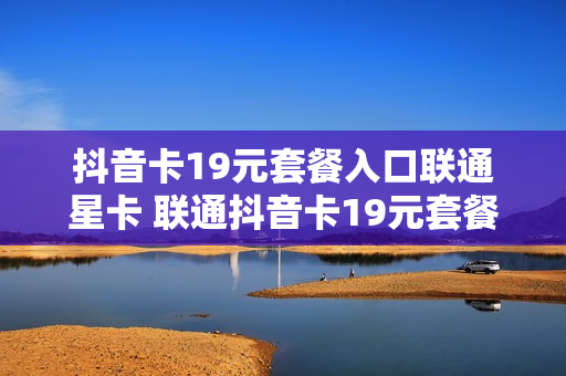 抖音卡19元套餐入口联通星卡 联通抖音卡19元套餐介绍