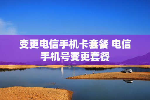 变更电信手机卡套餐 电信手机号变更套餐